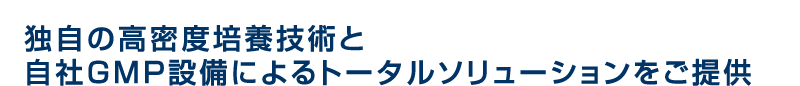 独自の高密度培養技術と自社GMP設備によるトータルソリューションをご提供